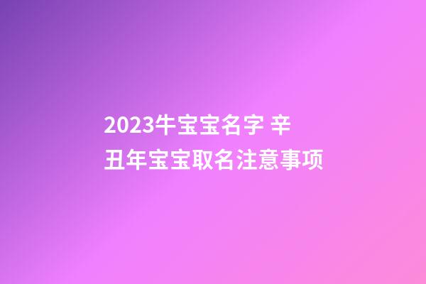 2023牛宝宝名字 辛丑年宝宝取名注意事项